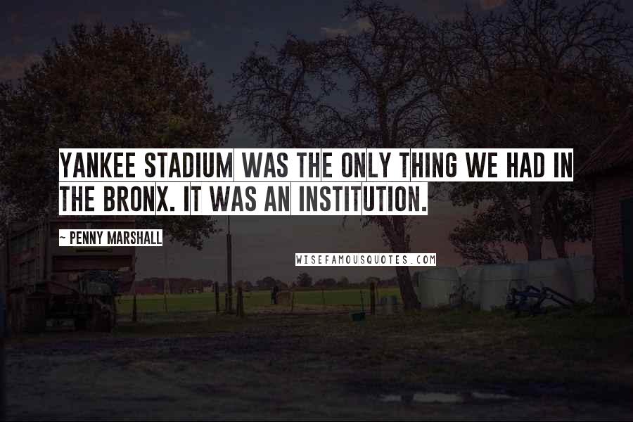 Penny Marshall Quotes: Yankee Stadium was the only thing we had in the Bronx. It was an institution.