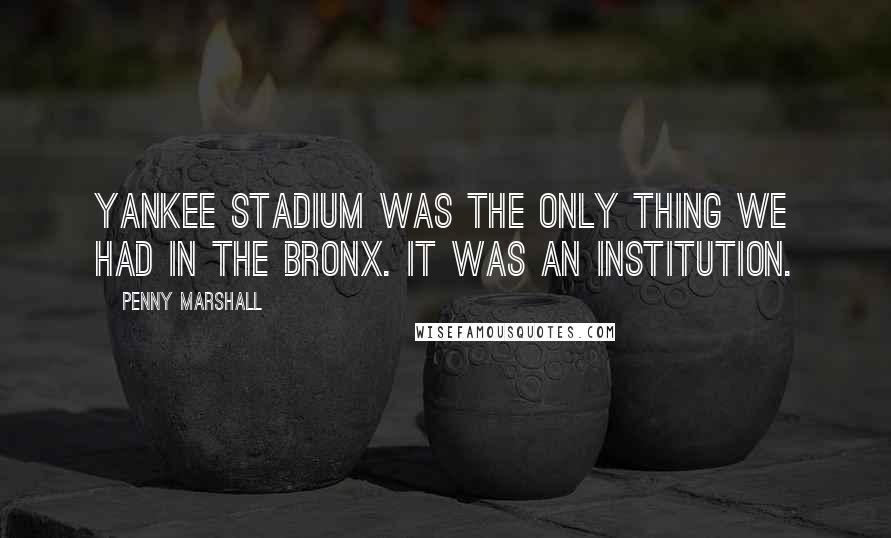 Penny Marshall Quotes: Yankee Stadium was the only thing we had in the Bronx. It was an institution.