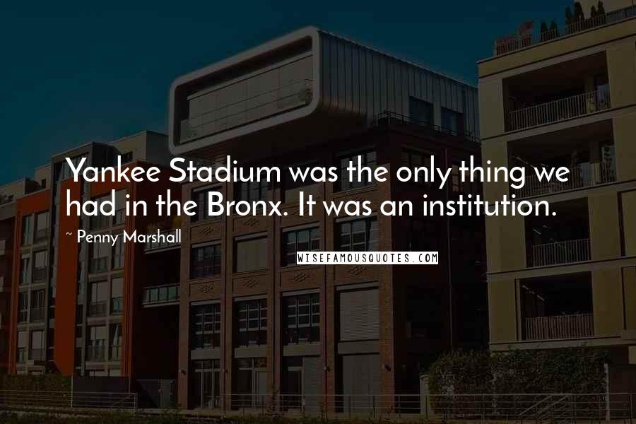 Penny Marshall Quotes: Yankee Stadium was the only thing we had in the Bronx. It was an institution.