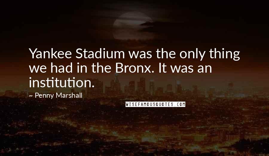Penny Marshall Quotes: Yankee Stadium was the only thing we had in the Bronx. It was an institution.