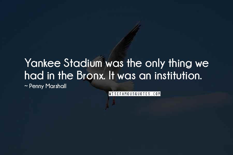 Penny Marshall Quotes: Yankee Stadium was the only thing we had in the Bronx. It was an institution.