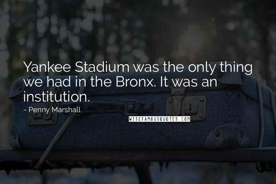 Penny Marshall Quotes: Yankee Stadium was the only thing we had in the Bronx. It was an institution.