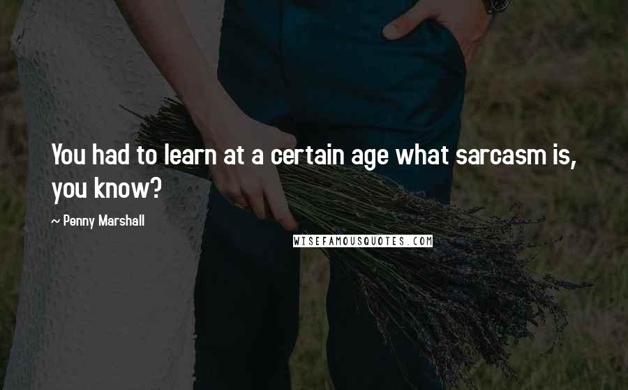 Penny Marshall Quotes: You had to learn at a certain age what sarcasm is, you know?