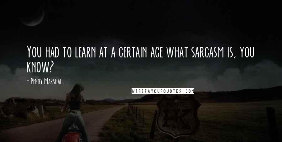 Penny Marshall Quotes: You had to learn at a certain age what sarcasm is, you know?