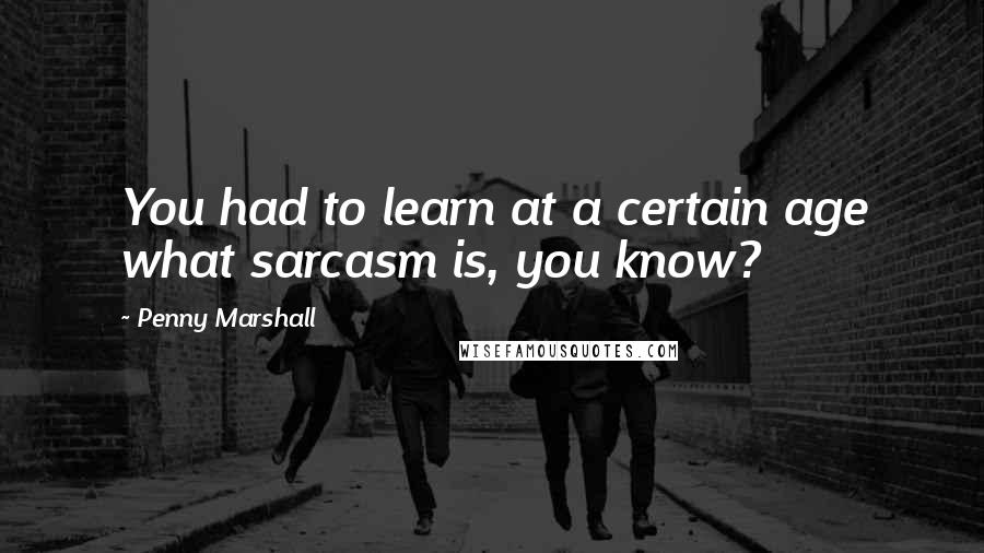 Penny Marshall Quotes: You had to learn at a certain age what sarcasm is, you know?