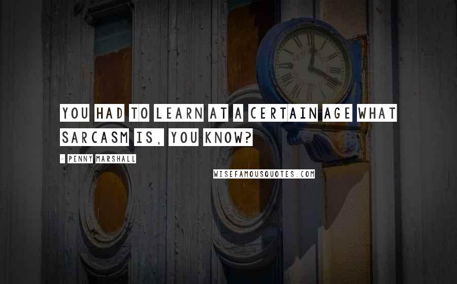 Penny Marshall Quotes: You had to learn at a certain age what sarcasm is, you know?