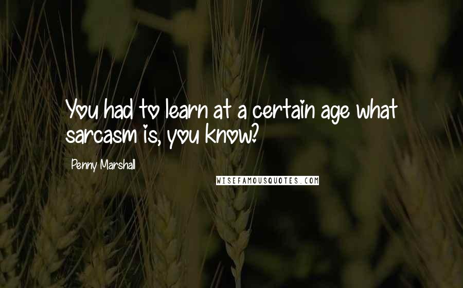 Penny Marshall Quotes: You had to learn at a certain age what sarcasm is, you know?