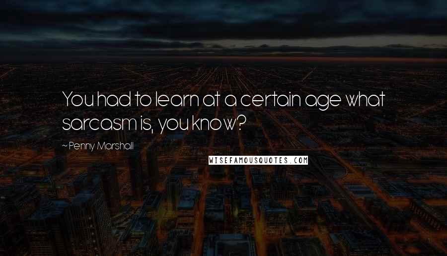 Penny Marshall Quotes: You had to learn at a certain age what sarcasm is, you know?