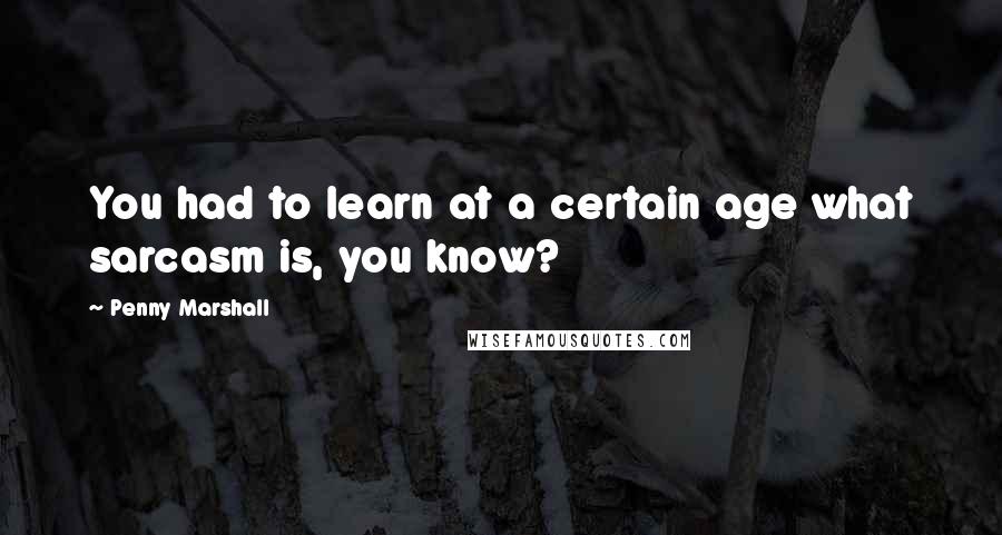 Penny Marshall Quotes: You had to learn at a certain age what sarcasm is, you know?