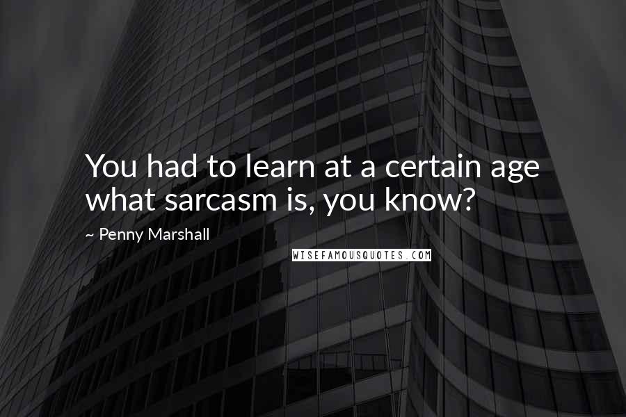 Penny Marshall Quotes: You had to learn at a certain age what sarcasm is, you know?