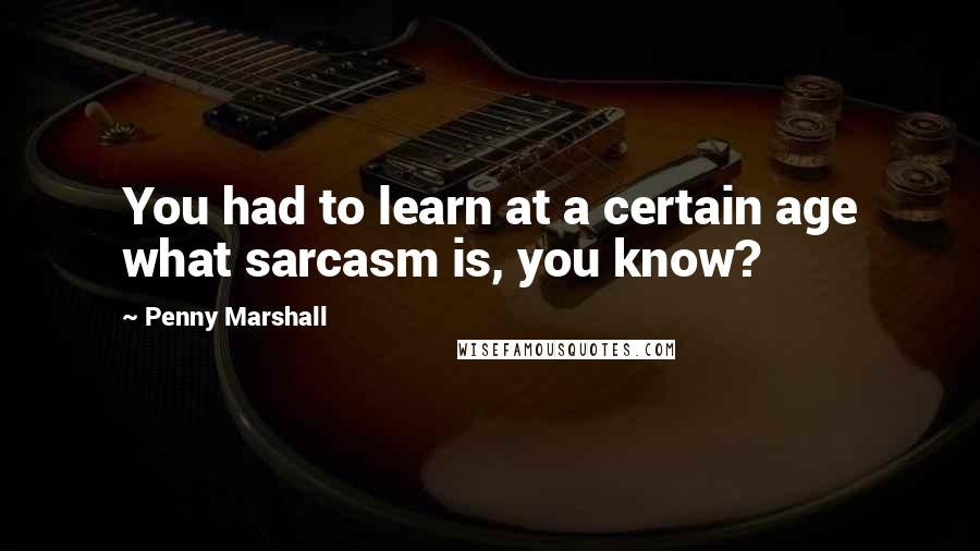 Penny Marshall Quotes: You had to learn at a certain age what sarcasm is, you know?