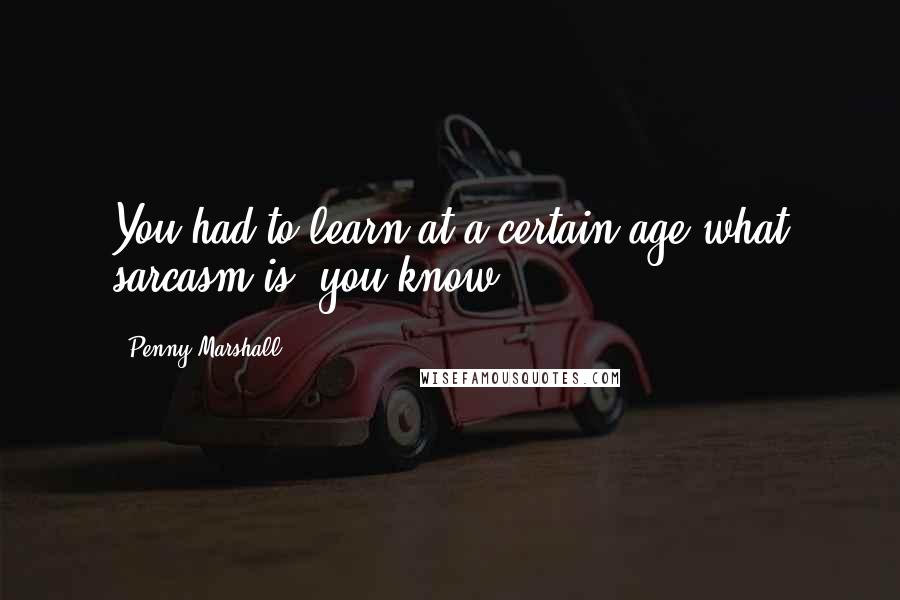 Penny Marshall Quotes: You had to learn at a certain age what sarcasm is, you know?