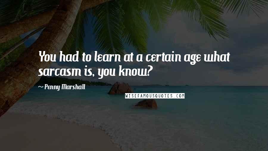 Penny Marshall Quotes: You had to learn at a certain age what sarcasm is, you know?