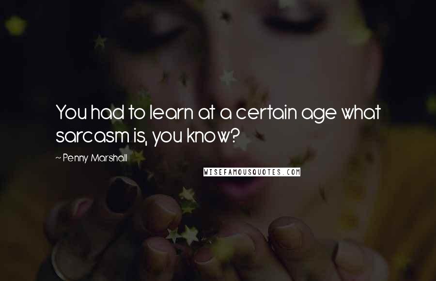 Penny Marshall Quotes: You had to learn at a certain age what sarcasm is, you know?