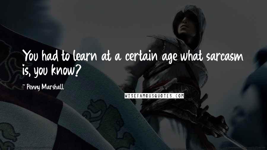 Penny Marshall Quotes: You had to learn at a certain age what sarcasm is, you know?