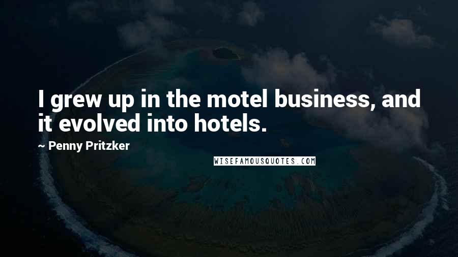 Penny Pritzker Quotes: I grew up in the motel business, and it evolved into hotels.