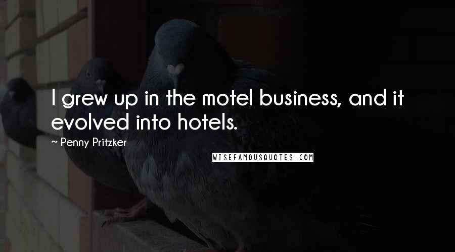 Penny Pritzker Quotes: I grew up in the motel business, and it evolved into hotels.