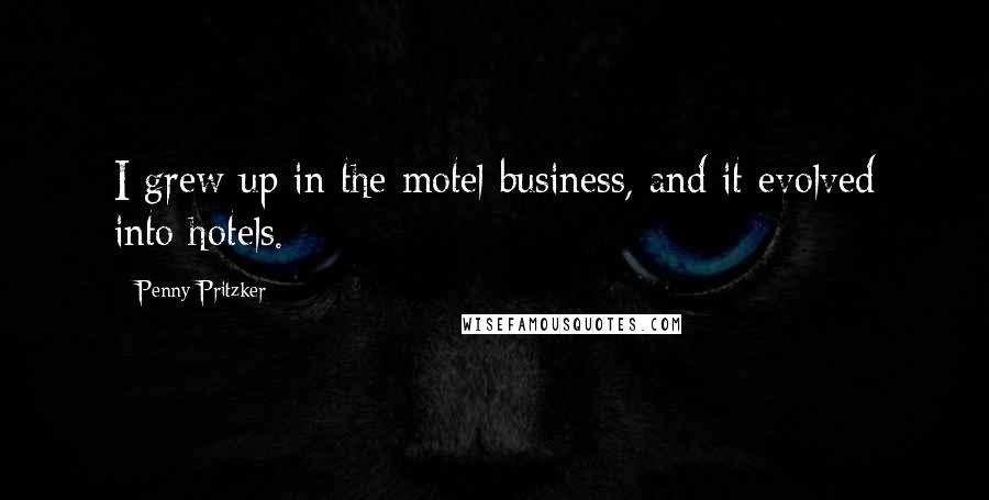 Penny Pritzker Quotes: I grew up in the motel business, and it evolved into hotels.