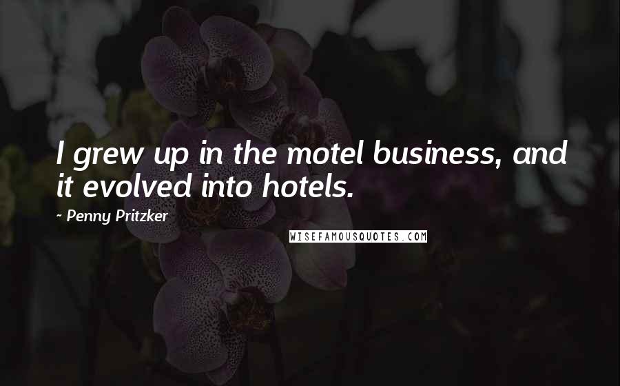 Penny Pritzker Quotes: I grew up in the motel business, and it evolved into hotels.