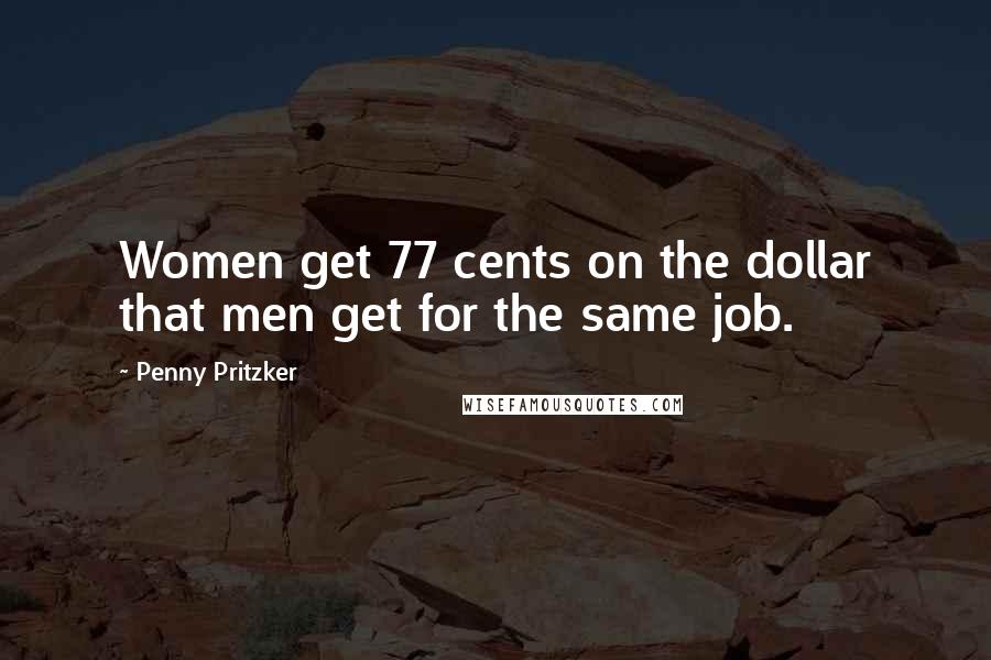 Penny Pritzker Quotes: Women get 77 cents on the dollar that men get for the same job.