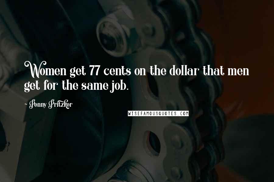 Penny Pritzker Quotes: Women get 77 cents on the dollar that men get for the same job.