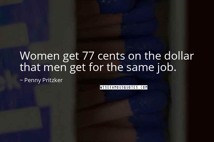 Penny Pritzker Quotes: Women get 77 cents on the dollar that men get for the same job.