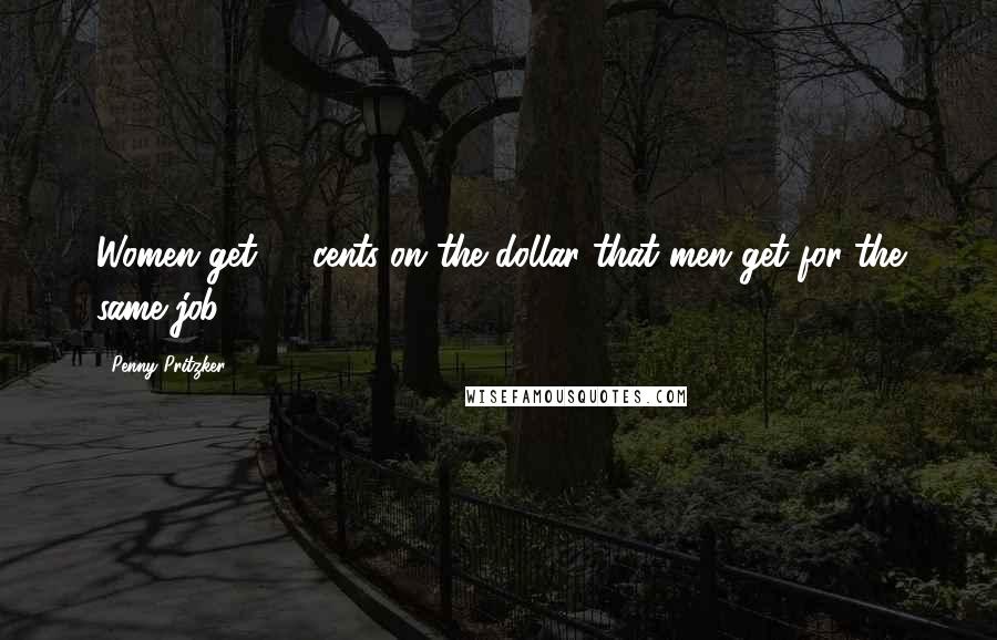 Penny Pritzker Quotes: Women get 77 cents on the dollar that men get for the same job.
