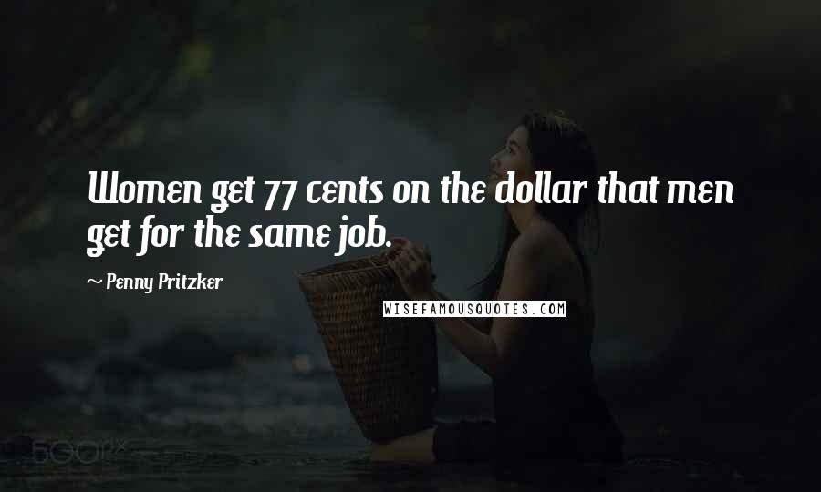 Penny Pritzker Quotes: Women get 77 cents on the dollar that men get for the same job.