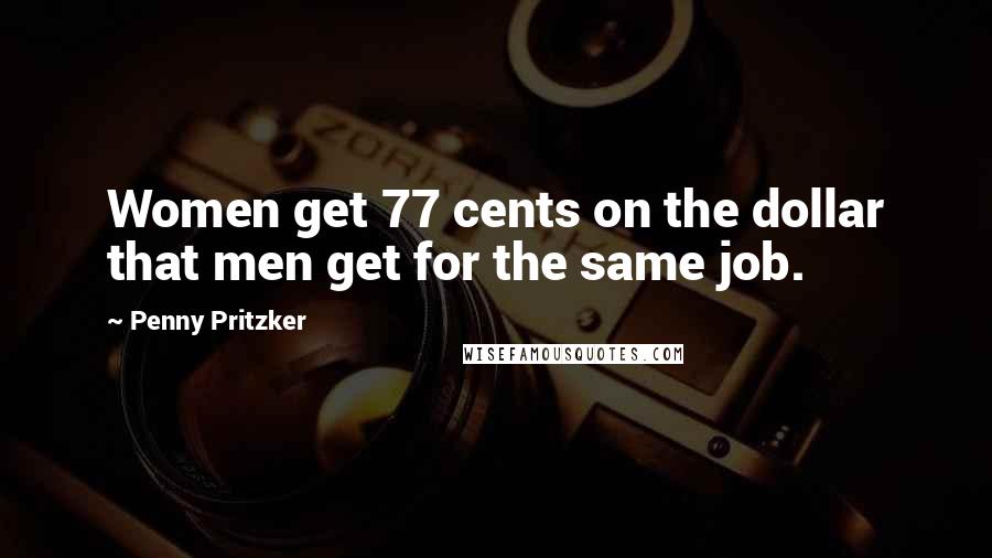 Penny Pritzker Quotes: Women get 77 cents on the dollar that men get for the same job.