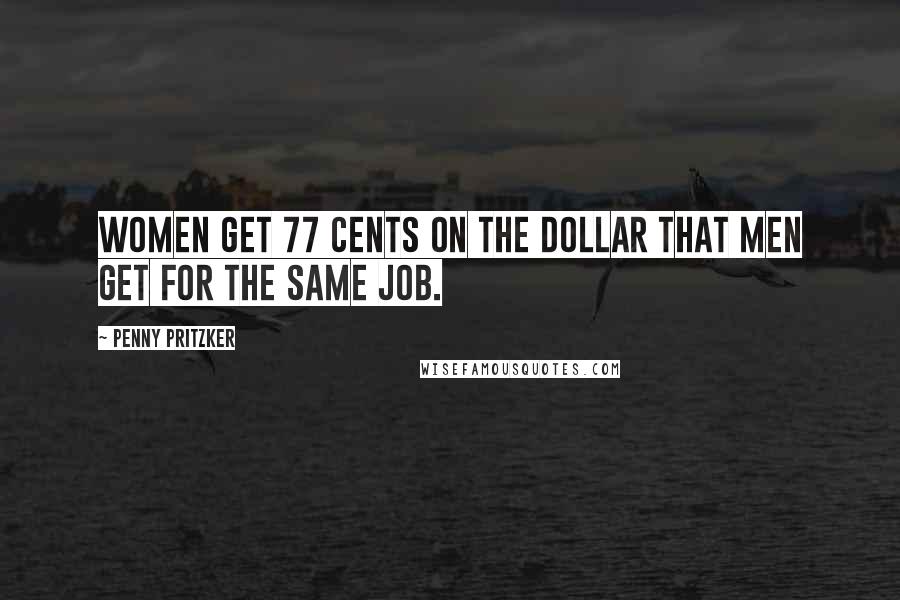 Penny Pritzker Quotes: Women get 77 cents on the dollar that men get for the same job.