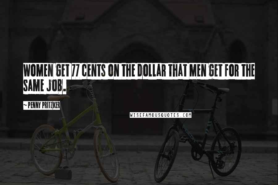 Penny Pritzker Quotes: Women get 77 cents on the dollar that men get for the same job.