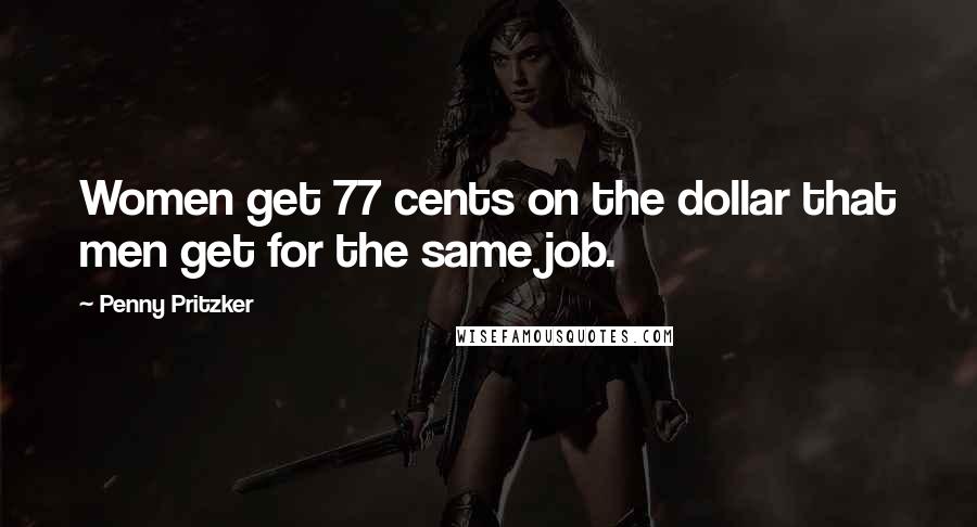 Penny Pritzker Quotes: Women get 77 cents on the dollar that men get for the same job.