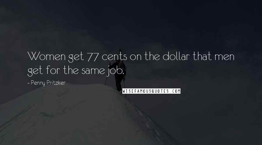 Penny Pritzker Quotes: Women get 77 cents on the dollar that men get for the same job.