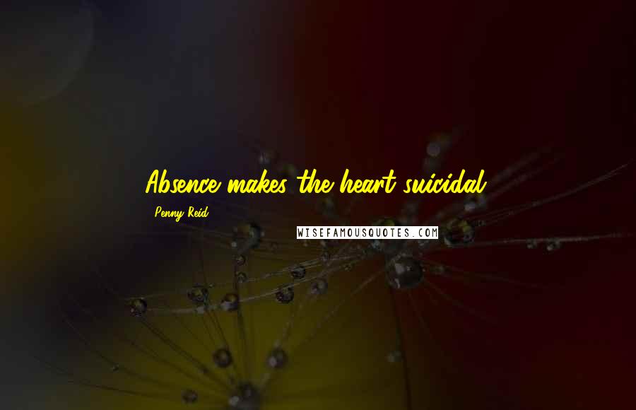 Penny Reid Quotes: Absence makes the heart suicidal.