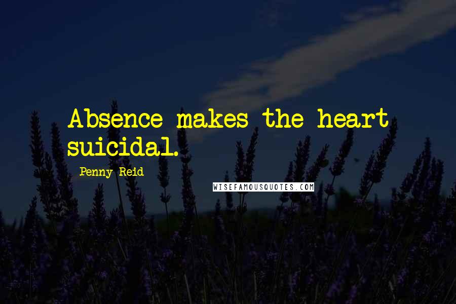 Penny Reid Quotes: Absence makes the heart suicidal.