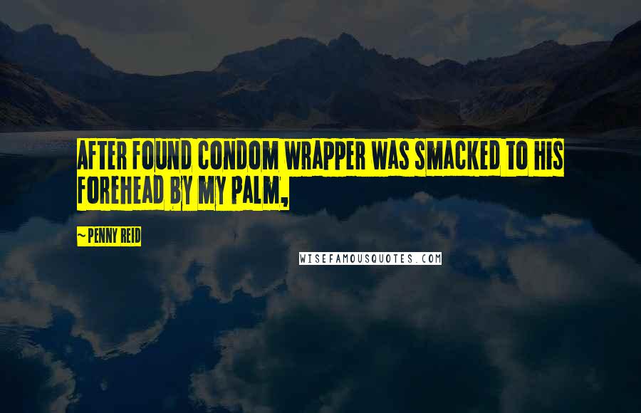Penny Reid Quotes: After found condom wrapper was smacked to his forehead by my palm,
