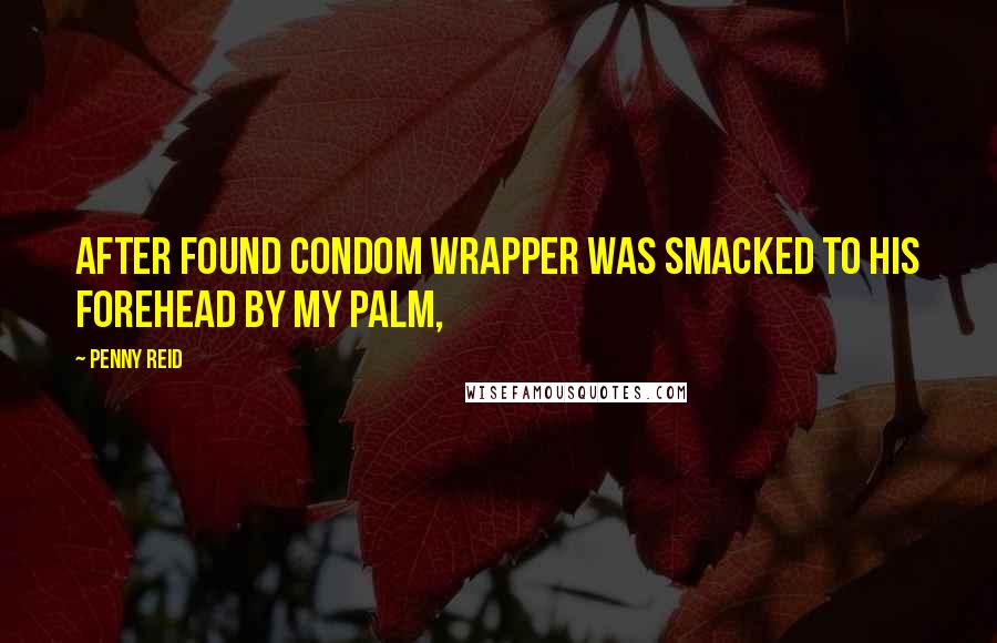 Penny Reid Quotes: After found condom wrapper was smacked to his forehead by my palm,