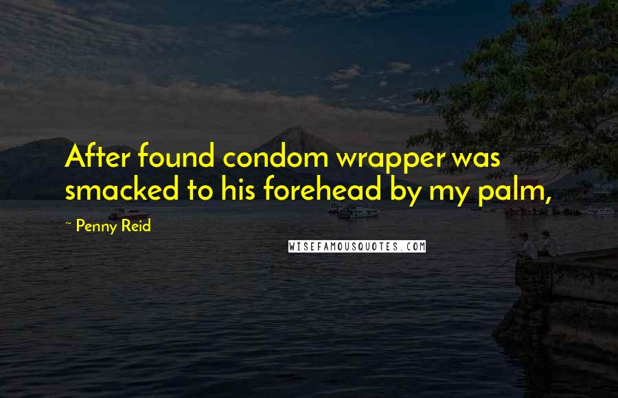 Penny Reid Quotes: After found condom wrapper was smacked to his forehead by my palm,