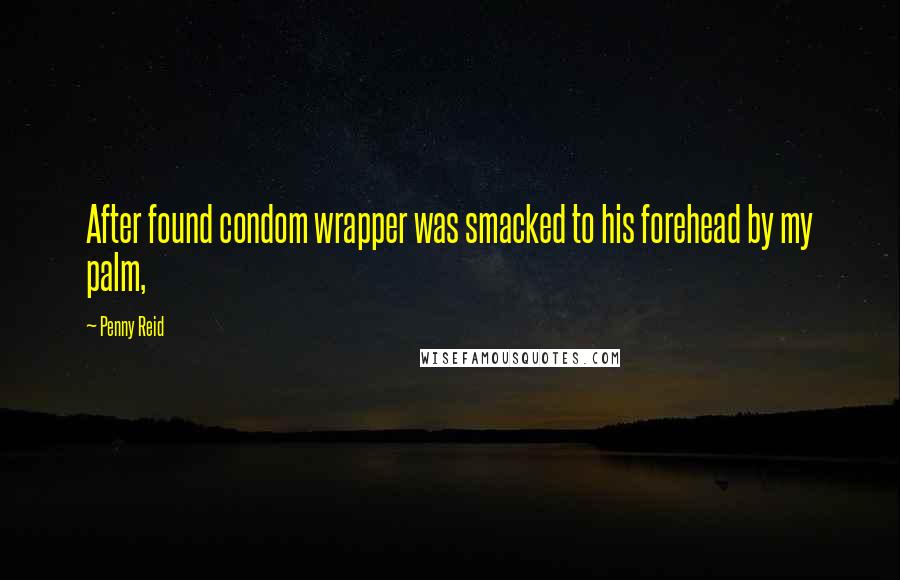 Penny Reid Quotes: After found condom wrapper was smacked to his forehead by my palm,