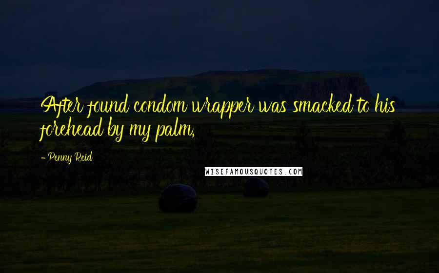 Penny Reid Quotes: After found condom wrapper was smacked to his forehead by my palm,