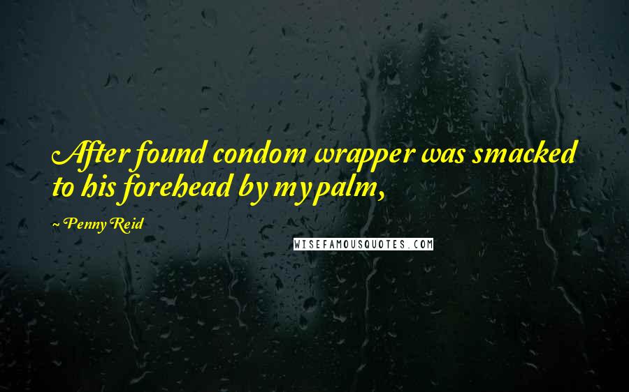 Penny Reid Quotes: After found condom wrapper was smacked to his forehead by my palm,