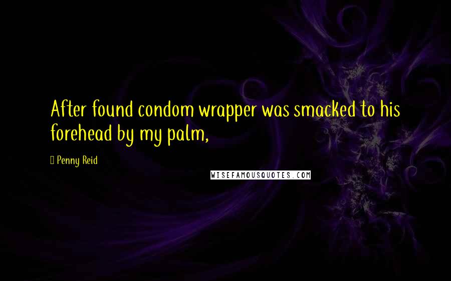 Penny Reid Quotes: After found condom wrapper was smacked to his forehead by my palm,