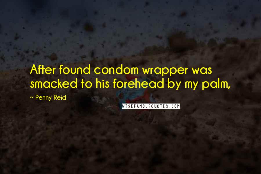 Penny Reid Quotes: After found condom wrapper was smacked to his forehead by my palm,