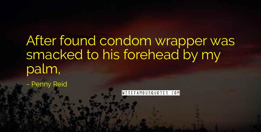 Penny Reid Quotes: After found condom wrapper was smacked to his forehead by my palm,