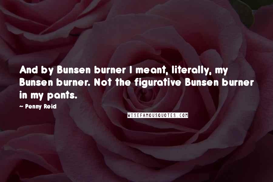 Penny Reid Quotes: And by Bunsen burner I meant, literally, my Bunsen burner. Not the figurative Bunsen burner in my pants.