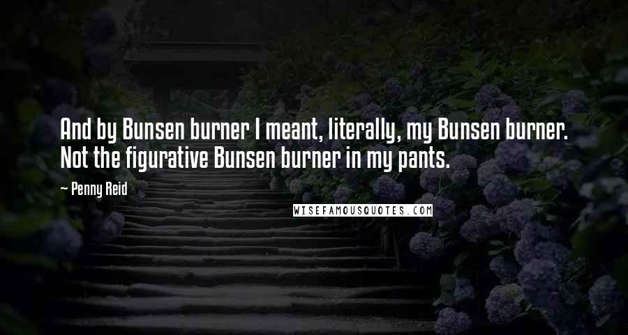 Penny Reid Quotes: And by Bunsen burner I meant, literally, my Bunsen burner. Not the figurative Bunsen burner in my pants.