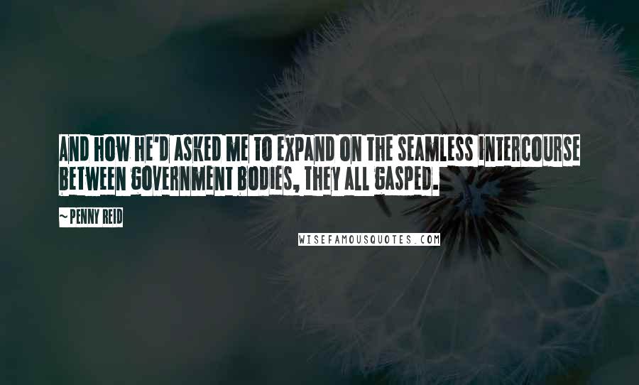 Penny Reid Quotes: And how he'd asked me to expand on the seamless intercourse between government bodies, they all gasped.