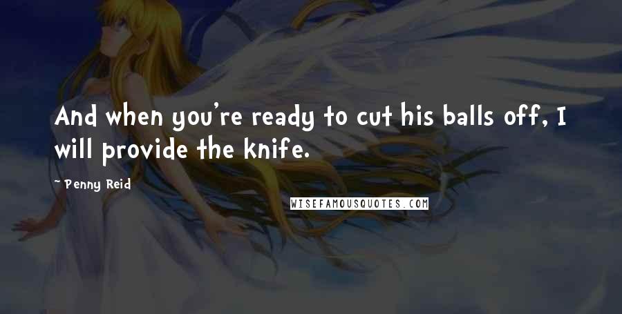 Penny Reid Quotes: And when you're ready to cut his balls off, I will provide the knife.