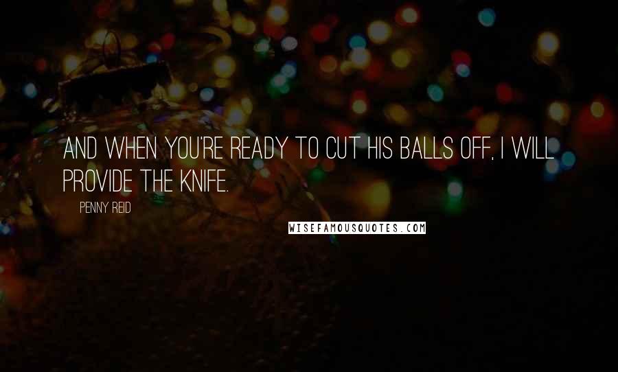 Penny Reid Quotes: And when you're ready to cut his balls off, I will provide the knife.