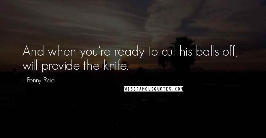 Penny Reid Quotes: And when you're ready to cut his balls off, I will provide the knife.